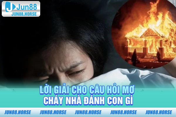 Lời giải cho câu hỏi mơ cháy nhà đánh con gì